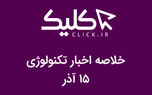 خلاصه اخبار روز تکنولوژی ایران و جهان؛ بخش تصویری اخبار کلیک (۱۵ آذر)